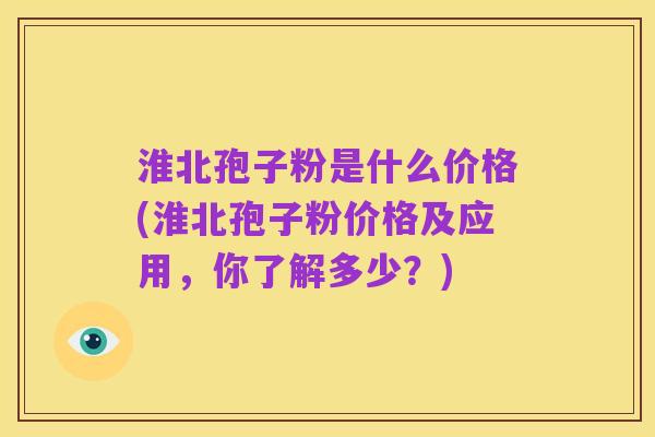 淮北孢子粉是什么价格(淮北孢子粉价格及应用,你了解多少?)