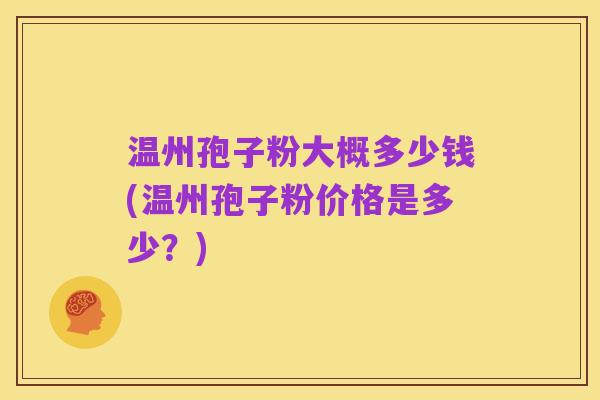 温州孢子粉大概多少钱(温州孢子粉价格是多少?)
