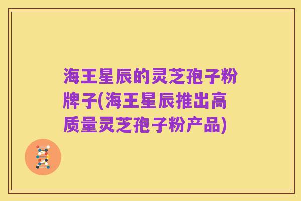 海王星辰的灵芝孢子粉牌子(海王星辰推出高质量灵芝孢子粉产品)