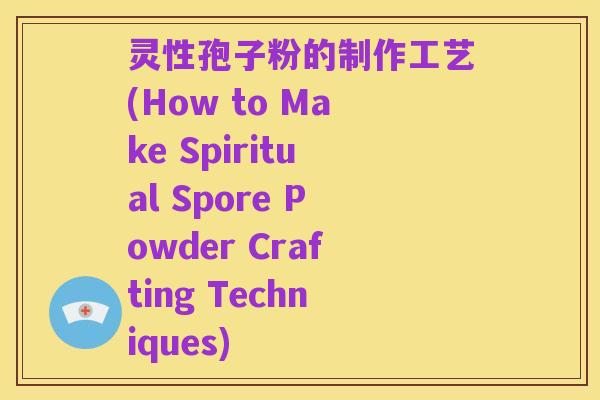 灵性孢子粉的制作工艺(How to Make Spiritual Spore Powder Crafting Techniques)