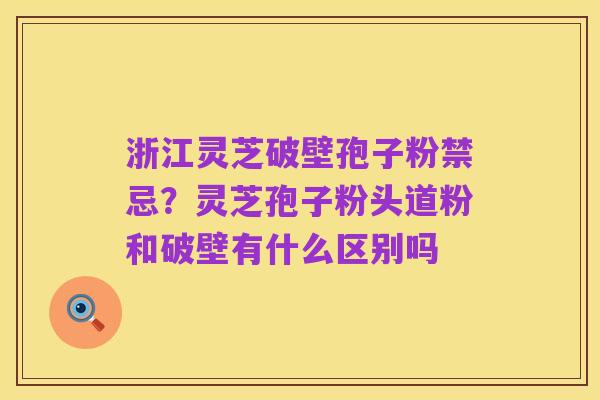 浙江灵芝破壁孢子粉禁忌?灵芝孢子粉头道粉和破壁有什么区别吗