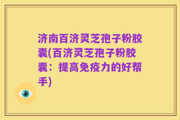 济南百济灵芝孢子粉胶囊(百济灵芝孢子粉胶囊：提高免疫力的好帮手)
