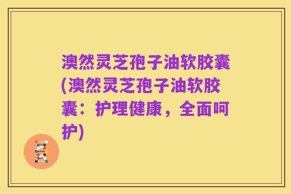 澳然灵芝孢子油软胶囊(澳然灵芝孢子油软胶囊：护理健康，全面呵护)