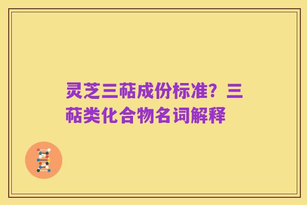 灵芝三萜成份标准?三萜类化合物名词解释