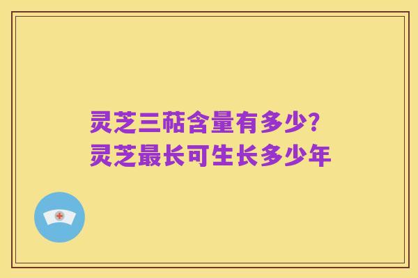 灵芝三萜含量有多少?灵芝最长可生长多少年