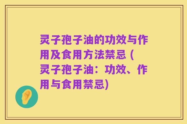 灵子孢子油的功效与作用及食用方法禁忌 (灵子孢子油：功效、作用与食用禁忌)