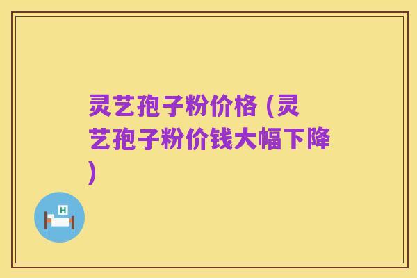 灵艺孢子粉价格 (灵艺孢子粉价钱大幅下降)