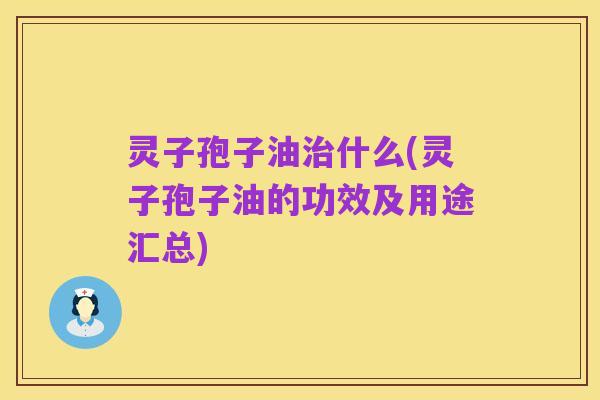 灵子孢子油治什么(灵子孢子油的功效及用途汇总)