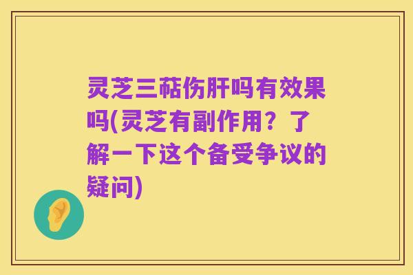 灵芝三萜伤肝吗有效果吗(灵芝有副作用?了解一下这个备受争议的疑问)