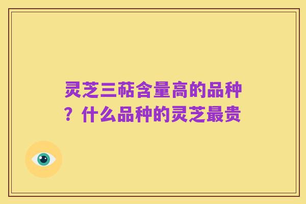 灵芝三萜含量高的品种?什么品种的灵芝最贵
