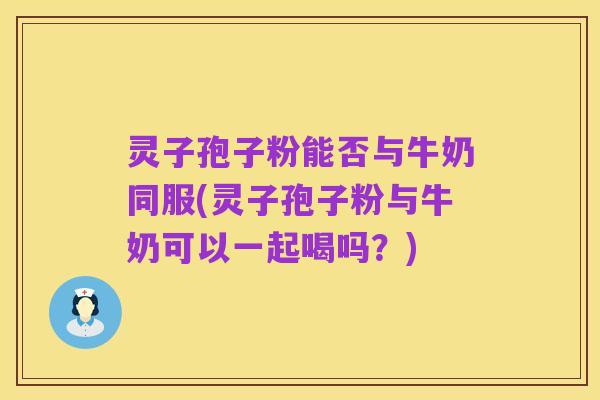 灵子孢子粉能否与牛奶同服(灵子孢子粉与牛奶可以一起喝吗?)
