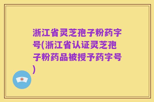 浙江省灵芝孢子粉药字号(浙江省认证灵芝孢子粉药品被授予药字号)