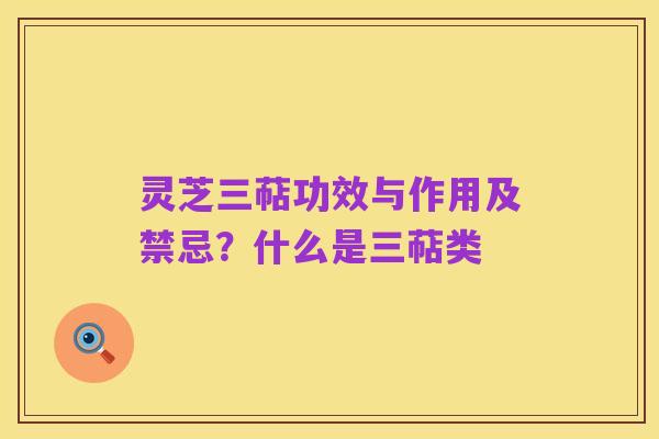 灵芝三萜功效与作用及禁忌?什么是三萜类