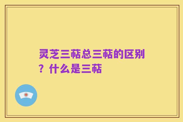 灵芝三萜总三萜的区别？什么是三萜
