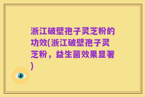 浙江破壁孢子灵芝粉的功效(浙江破壁孢子灵芝粉,益生菌效果显著)