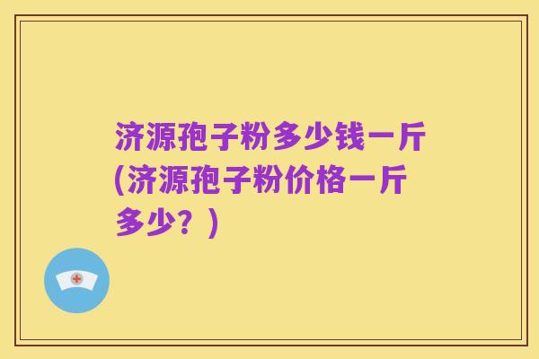 济源孢子粉多少钱一斤(济源孢子粉价格一斤多少？)