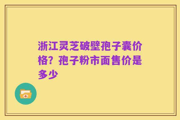 浙江灵芝破壁孢子囊价格?孢子粉市面售价是多少