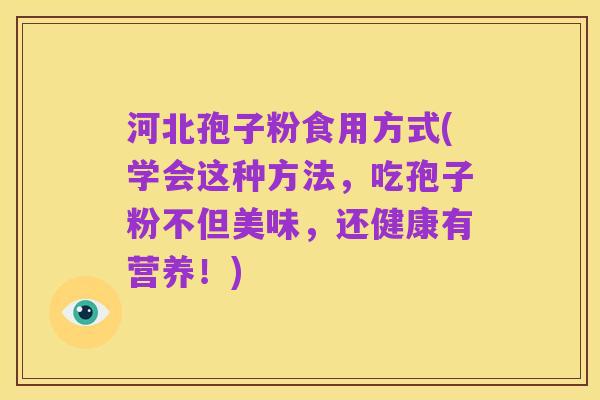 河北孢子粉食用方式(学会这种方法,吃孢子粉不但美味,还健康有营养!)