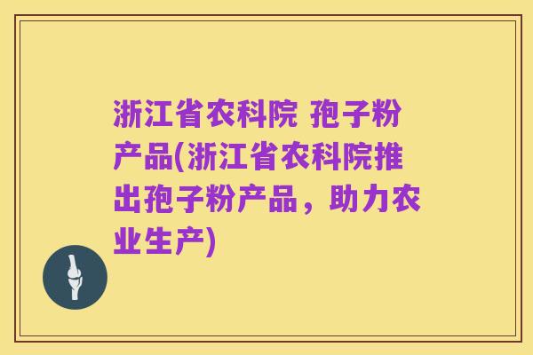 浙江省农科院 孢子粉产品(浙江省农科院推出孢子粉产品，助力农业生产)