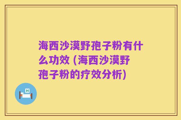 海西沙漠野孢子粉有什么功效 (海西沙漠野孢子粉的疗效分析)