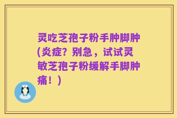 灵吃芝孢子粉手肿脚肿(炎症?别急,试试灵敏芝孢子粉缓解手脚肿痛!)