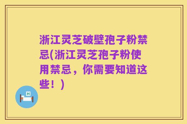 浙江灵芝破壁孢子粉禁忌(浙江灵芝孢子粉使用禁忌，你需要知道这些！)