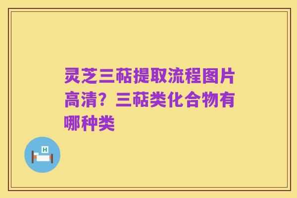 灵芝三萜提取流程图片高清？三萜类化合物有哪种类