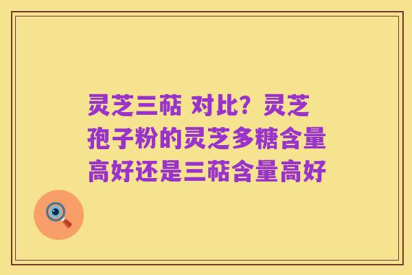 灵芝三萜 对比?灵芝孢子粉的灵芝多糖含量高好还是三萜含量高好