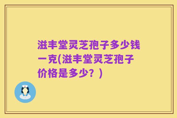 滋丰堂灵芝孢子多少钱一克(滋丰堂灵芝孢子价格是多少？)
