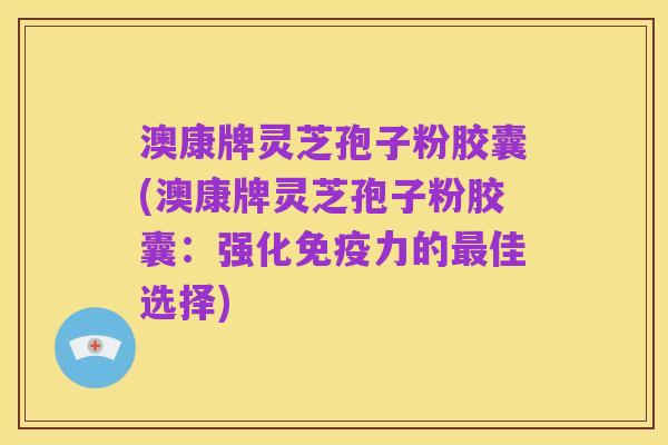 澳康牌灵芝孢子粉胶囊(澳康牌灵芝孢子粉胶囊:强化免疫力的最佳选择)