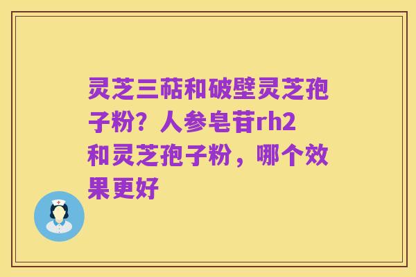 灵芝三萜和破壁灵芝孢子粉？人参皂苷rh2和灵芝孢子粉，哪个效果更好