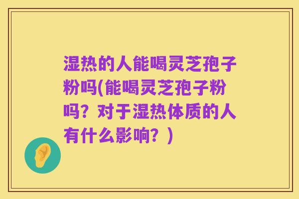湿热的人能喝灵芝孢子粉吗(能喝灵芝孢子粉吗?对于湿热体质的人有什么影响?)