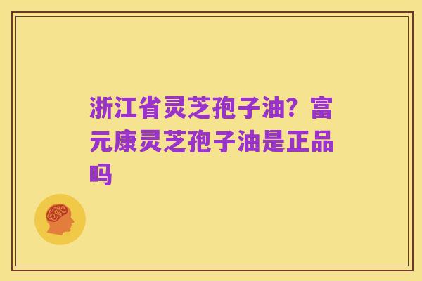 浙江省灵芝孢子油？富元康灵芝孢子油是正品吗