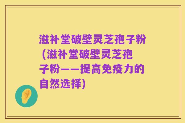 滋补堂破壁灵芝孢子粉 (滋补堂破壁灵芝孢子粉——提高免疫力的自然选择)