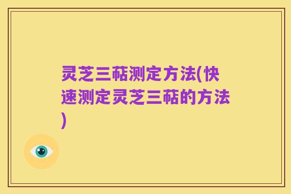 灵芝三萜测定方法(快速测定灵芝三萜的方法)