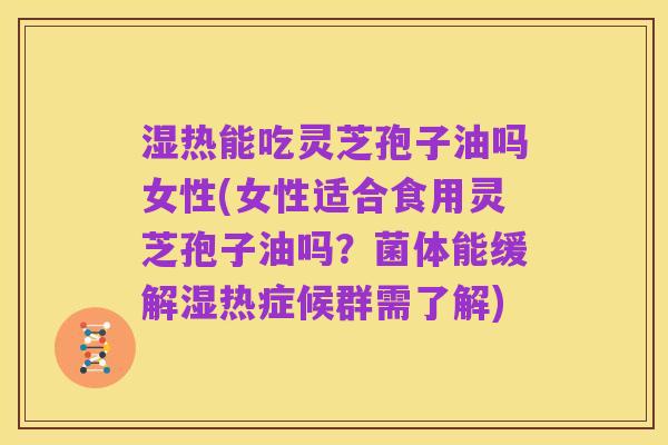 湿热能吃灵芝孢子油吗女性(女性适合食用灵芝孢子油吗？菌体能缓解湿热症候群需了解)