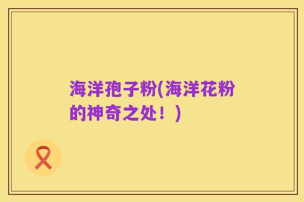 海洋孢子粉(海洋花粉的神奇之处!)