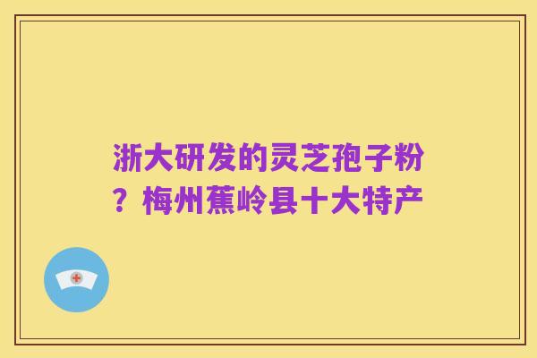 浙大研发的灵芝孢子粉?梅州蕉岭县十大特产
