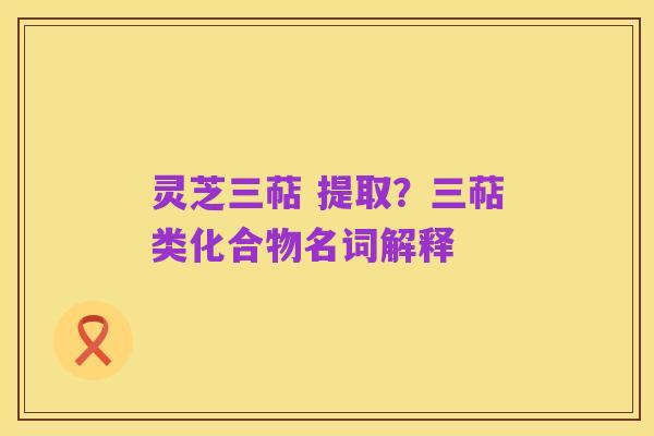 灵芝三萜 提取?三萜类化合物名词解释