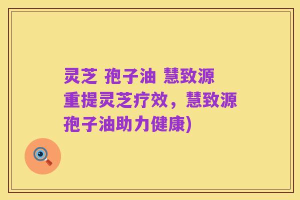 灵芝 孢子油 慧致源重提灵芝疗效,慧致源孢子油助力健康)