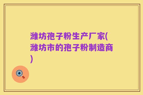 潍坊孢子粉生产厂家(潍坊市的孢子粉制造商)