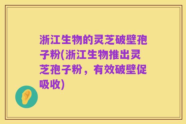 浙江生物的灵芝破壁孢子粉(浙江生物推出灵芝孢子粉,有效破壁促吸收)