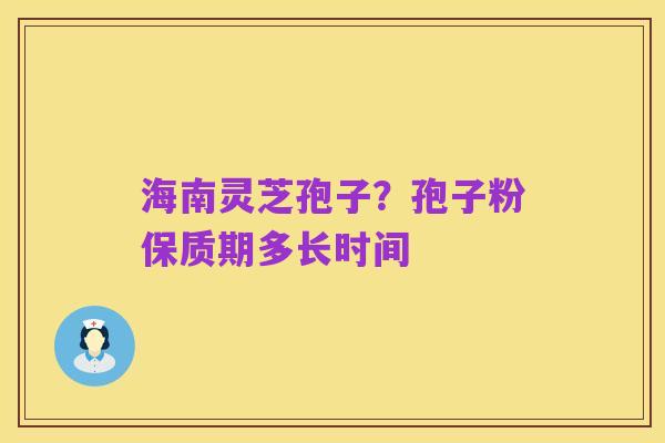 海南灵芝孢子?孢子粉保质期多长时间