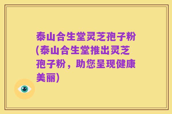 泰山合生堂灵芝孢子粉(泰山合生堂推出灵芝孢子粉,助您呈现健康美丽)