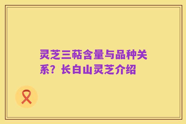 灵芝三萜含量与品种关系？长白山灵芝介绍