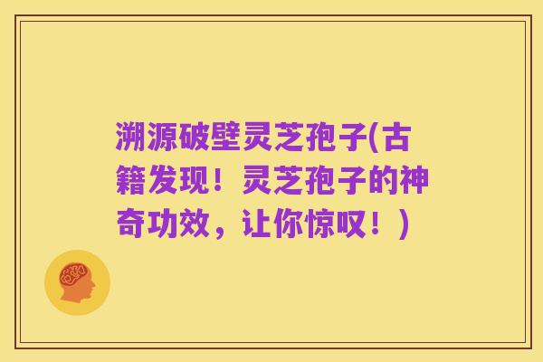溯源破壁灵芝孢子(古籍发现!灵芝孢子的神奇功效,让你惊叹!)