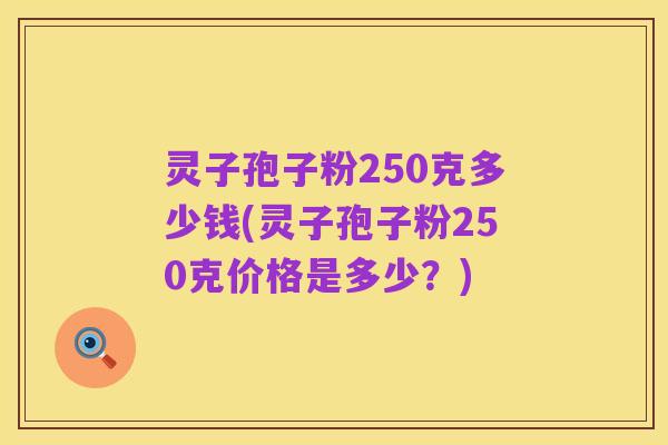 灵子孢子粉250克多少钱(灵子孢子粉250克价格是多少？)