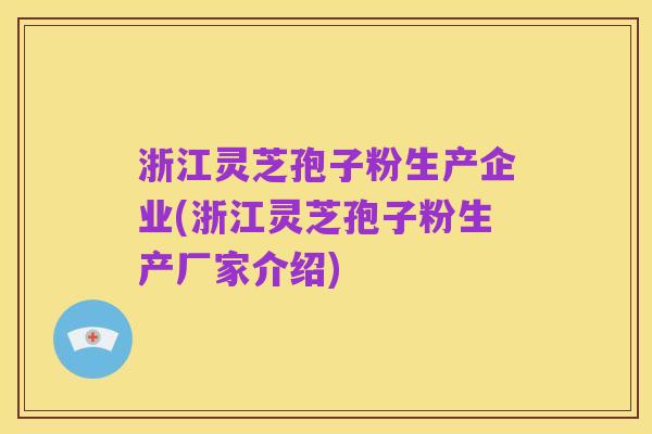 浙江灵芝孢子粉生产企业(浙江灵芝孢子粉生产厂家介绍)