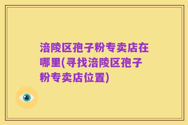 涪陵区孢子粉专卖店在哪里(寻找涪陵区孢子粉专卖店位置)