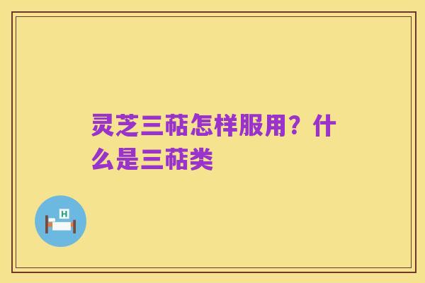 灵芝三萜怎样服用？什么是三萜类